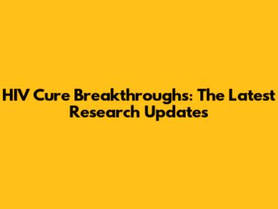 HIV Cure Breakthroughs: The Latest Research Updates