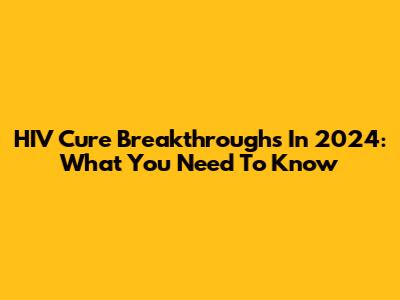HIV Cure Breakthroughs In 2024: What You Need To Know