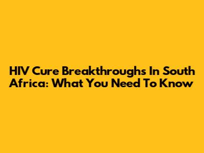 HIV Cure Breakthroughs In South Africa: What You Need To Know