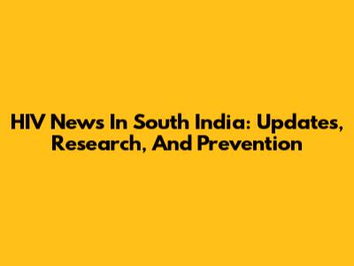 HIV News In South India: Updates, Research, And Prevention