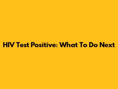 HIV Test Positive: What To Do Next