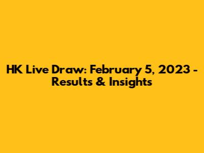 HK Live Draw: February 5, 2023 - Results & Insights