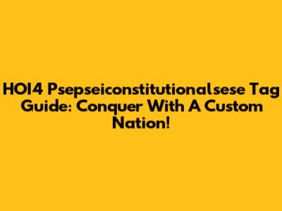 HOI4 Psepseiconstitutionalsese Tag Guide: Conquer With A Custom Nation!