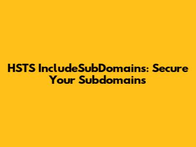 HSTS IncludeSubDomains: Secure Your Subdomains