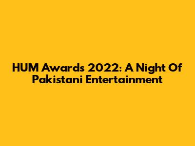HUM Awards 2022: A Night Of Pakistani Entertainment