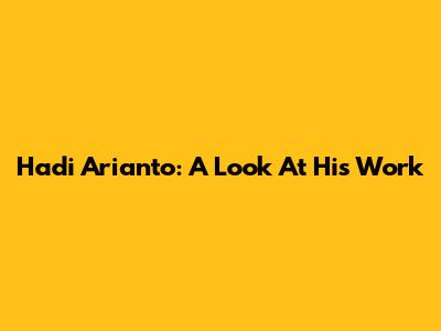 Hadi Arianto: A Look At His Work