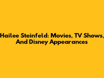 Hailee Steinfeld: Movies, TV Shows, And Disney Appearances