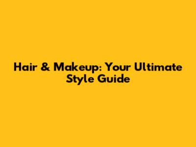 Hair & Makeup: Your Ultimate Style Guide