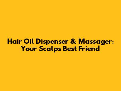 Hair Oil Dispenser & Massager: Your Scalp's Best Friend