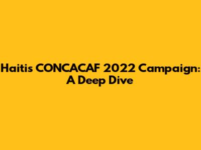 Haiti's CONCACAF 2022 Campaign: A Deep Dive