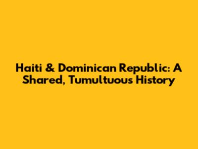 Haiti & Dominican Republic: A Shared, Tumultuous History