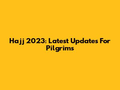Hajj 2023: Latest Updates For Pilgrims