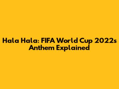 Hala Hala: FIFA World Cup 2022's Anthem Explained