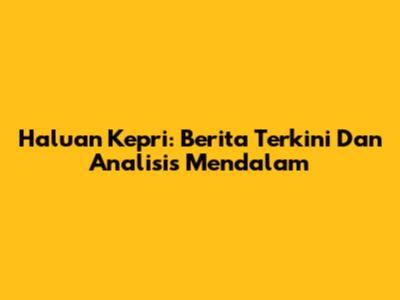 Haluan Kepri: Berita Terkini Dan Analisis Mendalam