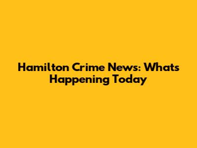 Hamilton Crime News: What's Happening Today