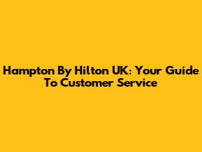 Hampton By Hilton UK: Your Guide To Customer Service
