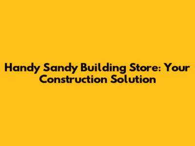 Handy Sandy Building Store: Your Construction Solution