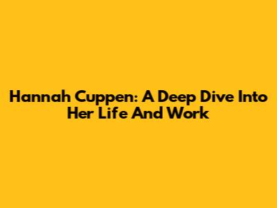 Hannah Cuppen: A Deep Dive Into Her Life And Work