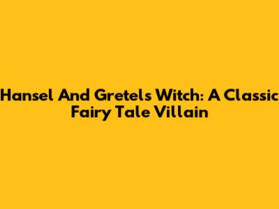 Hansel And Gretel's Witch: A Classic Fairy Tale Villain