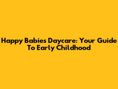 Happy Babies Daycare: Your Guide To Early Childhood