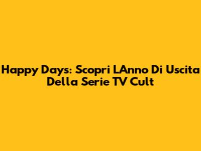 Happy Days: Scopri L'Anno Di Uscita Della Serie TV Cult