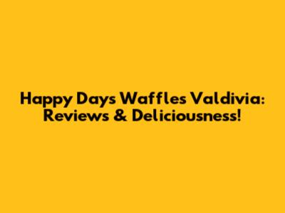 Happy Days Waffles Valdivia: Reviews & Deliciousness!