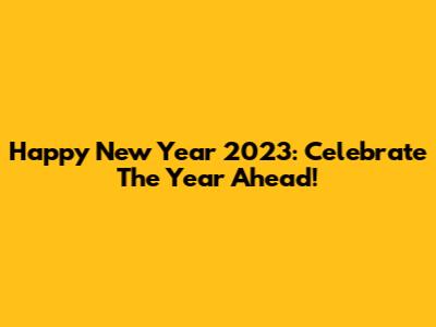 Happy New Year 2023: Celebrate The Year Ahead!