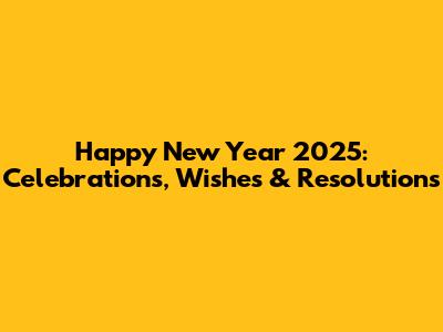 Happy New Year 2025: Celebrations, Wishes & Resolutions