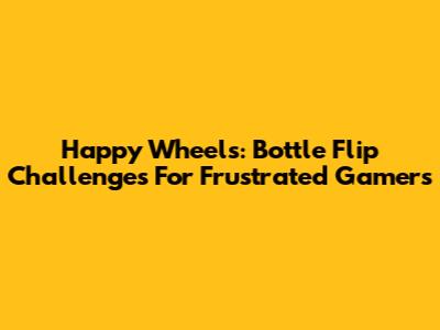 Happy Wheels: Bottle Flip Challenges For Frustrated Gamers