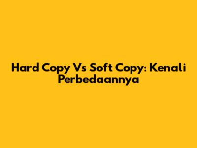 Hard Copy Vs Soft Copy: Kenali Perbedaannya