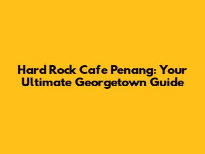 Hard Rock Cafe Penang: Your Ultimate Georgetown Guide