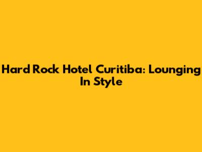 Hard Rock Hotel Curitiba: Lounging In Style