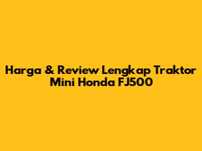 Harga & Review Lengkap Traktor Mini Honda FJ500