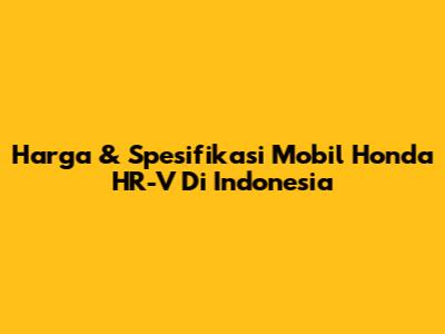 Harga & Spesifikasi Mobil Honda HR-V Di Indonesia
