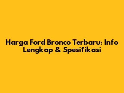 Harga Ford Bronco Terbaru: Info Lengkap & Spesifikasi