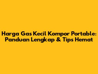Harga Gas Kecil Kompor Portable: Panduan Lengkap & Tips Hemat