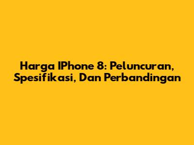 Harga IPhone 8: Peluncuran, Spesifikasi, Dan Perbandingan