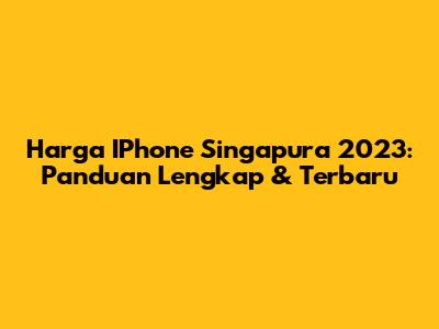 Harga IPhone Singapura 2023: Panduan Lengkap & Terbaru