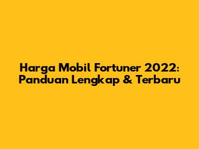 Harga Mobil Fortuner 2022: Panduan Lengkap & Terbaru