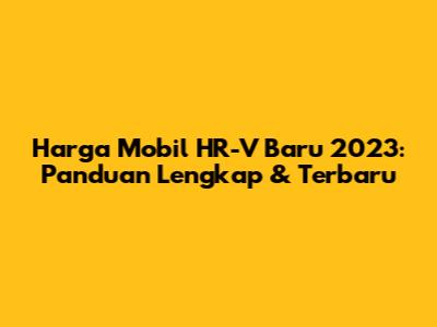 Harga Mobil HR-V Baru 2023: Panduan Lengkap & Terbaru