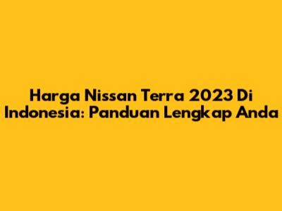 Harga Nissan Terra 2023 Di Indonesia: Panduan Lengkap Anda