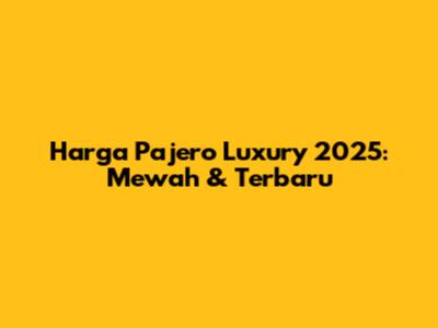 Harga Pajero Luxury 2025: Mewah & Terbaru