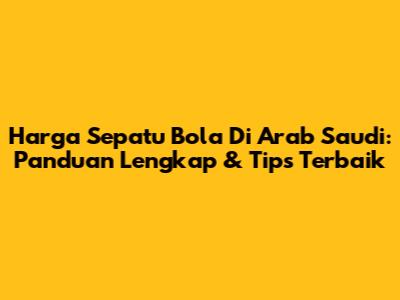 Harga Sepatu Bola Di Arab Saudi: Panduan Lengkap & Tips Terbaik