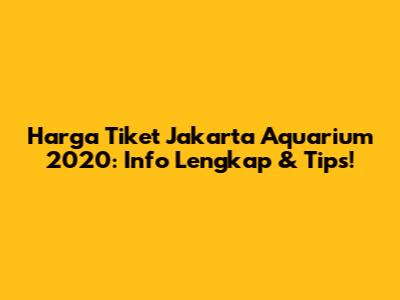 Harga Tiket Jakarta Aquarium 2020: Info Lengkap & Tips!
