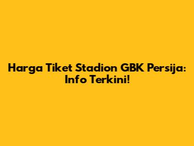Harga Tiket Stadion GBK Persija: Info Terkini!