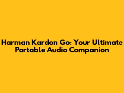 Harman Kardon Go: Your Ultimate Portable Audio Companion