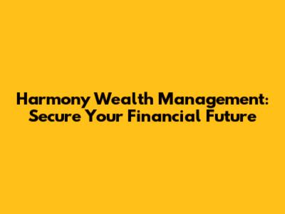 Harmony Wealth Management: Secure Your Financial Future