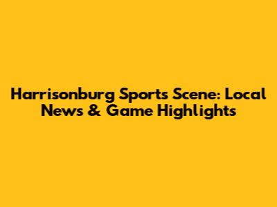 Harrisonburg Sports Scene: Local News & Game Highlights