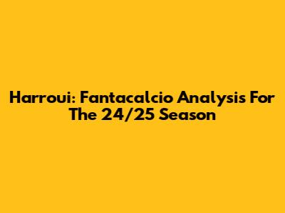 Harroui: Fantacalcio Analysis For The 24/25 Season