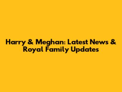 Harry & Meghan: Latest News & Royal Family Updates